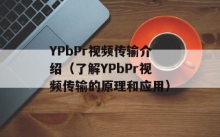 YPbPr视频传输介绍（了解YPbPr视频传输的原理和应用）