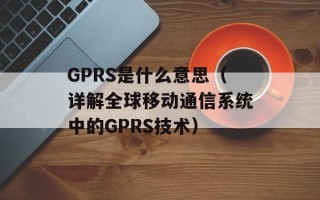 GPRS是什么意思（详解全球移动通信系统中的GPRS技术）