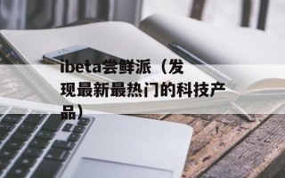 ibeta尝鲜派（发现最新最热门的科技产品）
