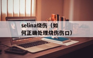selina烧伤（如何正确处理烧伤伤口）