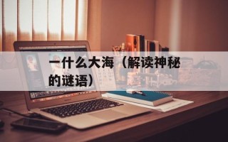一什么大海（解读神秘的谜语）