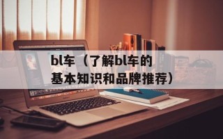 bl车（了解bl车的基本知识和品牌推荐）