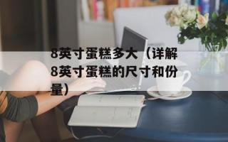 8英寸蛋糕多大（详解8英寸蛋糕的尺寸和份量）
