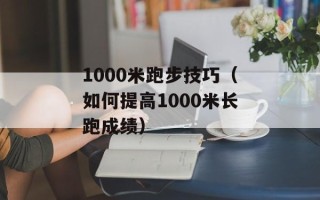 1000米跑步技巧（如何提高1000米长跑成绩）