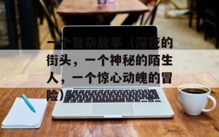 一个复杂故事（深夜的街头，一个神秘的陌生人，一个惊心动魄的冒险）