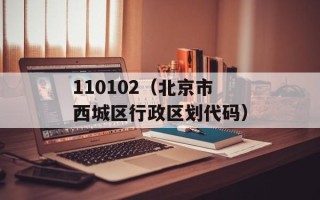 110102（北京市西城区行政区划代码）