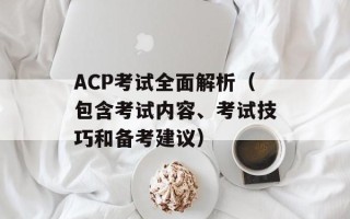 ACP考试全面解析（包含考试内容、考试技巧和备考建议）
