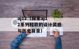 aj12（探索aj12系列鞋款的设计灵感与历史背景）
