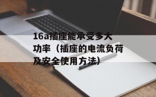 16a插座能承受多大功率（插座的电流负荷及安全使用方法）