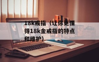 18k戒指（让你更懂得18k金戒指的特点和维护）