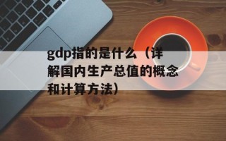 gdp指的是什么（详解国内生产总值的概念和计算方法）