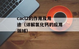 cacl2的作用及用途（详解氯化钙的应用领域）