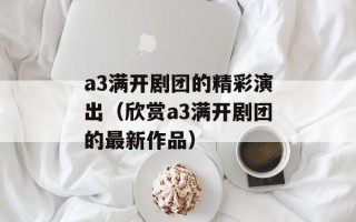 a3满开剧团的精彩演出（欣赏a3满开剧团的最新作品）