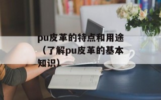 pu皮革的特点和用途（了解pu皮革的基本知识）