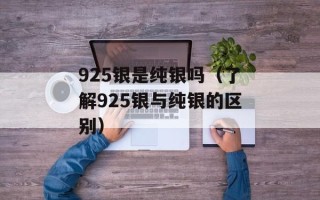 925银是纯银吗（了解925银与纯银的区别）