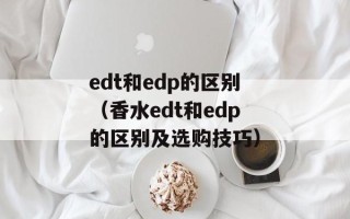 edt和edp的区别（香水edt和edp的区别及选购技巧）