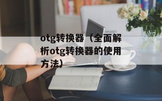 otg转换器（全面解析otg转换器的使用方法）