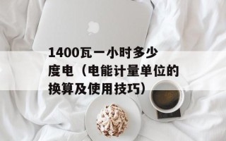 1400瓦一小时多少度电（电能计量单位的换算及使用技巧）