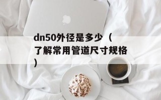 dn50外径是多少（了解常用管道尺寸规格）