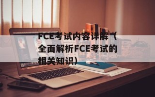FCE考试内容详解（全面解析FCE考试的相关知识）