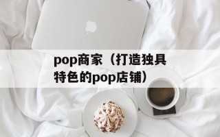 pop商家（打造独具特色的pop店铺）