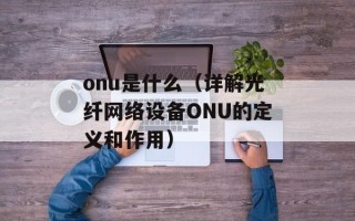 onu是什么（详解光纤网络设备ONU的定义和作用）