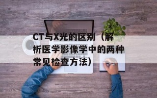 CT与X光的区别（解析医学影像学中的两种常见检查方法）