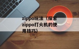 zippo玩法（探索zippo打火机的使用技巧）