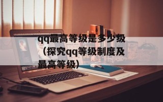 qq最高等级是多少级（探究qq等级制度及最高等级）