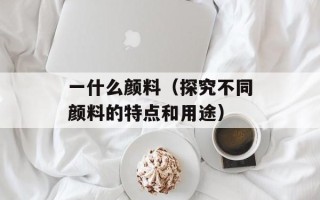 一什么颜料（探究不同颜料的特点和用途）