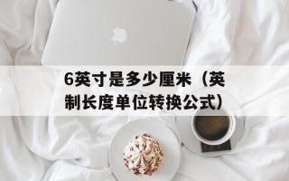 6英寸是多少厘米（英制长度单位转换公式）