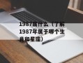 1987属什么（了解1987年属于哪个生肖和星座）
