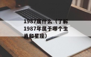 1987属什么（了解1987年属于哪个生肖和星座）