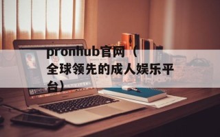 pronhub官网（全球领先的成人娱乐平台）