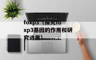 foxp3（探究foxp3基因的作用和研究进展）