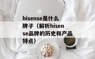 hisense是什么牌子（解析hisense品牌的历史和产品特点）