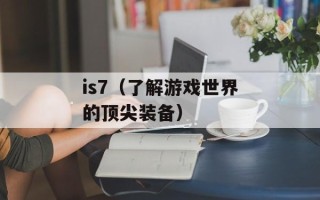 is7（了解游戏世界的顶尖装备）
