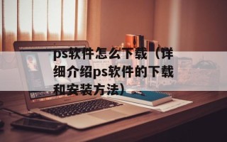 ps软件怎么下载（详细介绍ps软件的下载和安装方法）