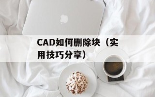 CAD如何删除块（实用技巧分享）