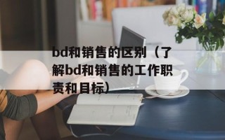 bd和销售的区别（了解bd和销售的工作职责和目标）