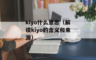 kiyo什么意思（解读kiyo的含义和来源）