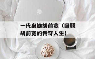 一代枭雄胡前宽（回顾胡前宽的传奇人生）