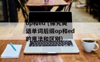 op和ed (探究英语单词后缀op和ed的用法和区别)