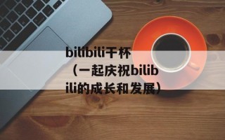 bilibili干杯（一起庆祝bilibili的成长和发展）