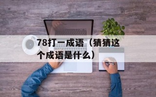 78打一成语（猜猜这个成语是什么）