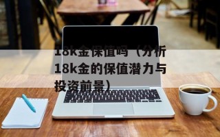 18k金保值吗（分析18k金的保值潜力与投资前景）