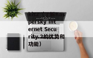 kis2（了解Kaspersky Internet Security 2的优势和功能）