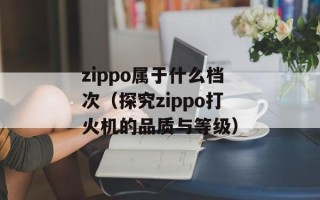 zippo属于什么档次（探究zippo打火机的品质与等级）
