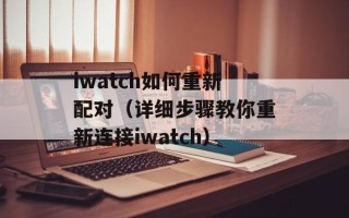 iwatch如何重新配对（详细步骤教你重新连接iwatch）
