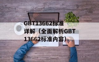 GBT13662标准详解（全面解析GBT13662标准内容）